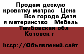 Продам дескую кроватку матрас › Цена ­ 3 000 - Все города Дети и материнство » Мебель   . Тамбовская обл.,Котовск г.